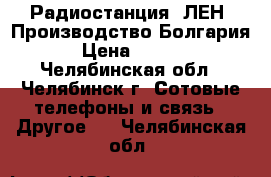 Радиостанция “ЛЕН“.Производство Болгария. › Цена ­ 1 000 - Челябинская обл., Челябинск г. Сотовые телефоны и связь » Другое   . Челябинская обл.